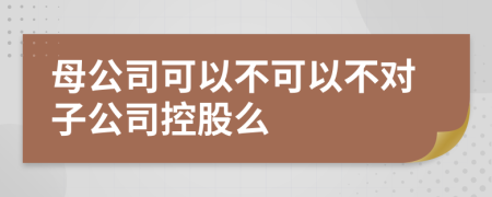 母公司可以不可以不對子公司控股么