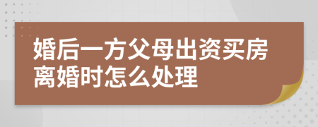 婚后一方父母出資買房離婚時怎么處理