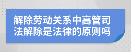 解除勞動(dòng)關(guān)系中高管司法解除是法律的原則嗎