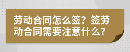 勞動(dòng)合同怎么簽？簽勞動(dòng)合同需要注意什么？