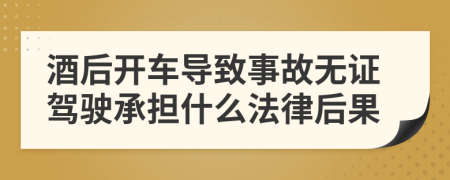酒后開(kāi)車(chē)導(dǎo)致事故無(wú)證駕駛承擔(dān)什么法律后果