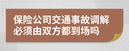 保險(xiǎn)公司交通事故調(diào)解必須由雙方都到場嗎