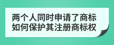 兩個人同時申請了商標(biāo)如何保護(hù)其注冊商標(biāo)權(quán)