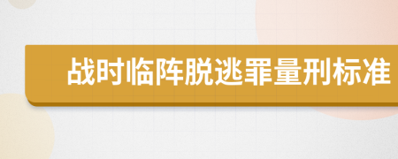 戰(zhàn)時(shí)臨陣脫逃罪量刑標(biāo)準(zhǔn)