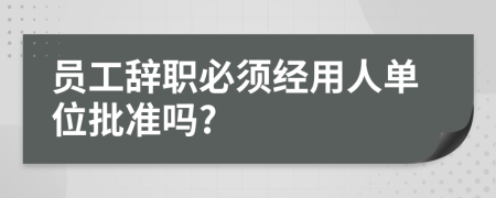 員工辭職必須經(jīng)用人單位批準嗎?
