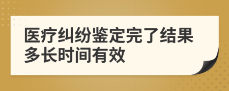 醫(yī)療糾紛鑒定完了結(jié)果多長(zhǎng)時(shí)間有效