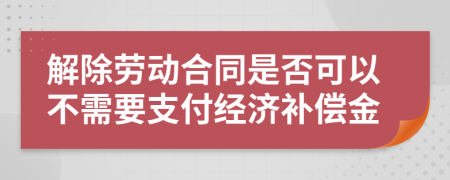 解除勞動(dòng)合同是否可以不需要支付經(jīng)濟(jì)補(bǔ)償金