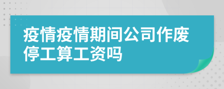 疫情疫情期間公司作廢停工算工資嗎