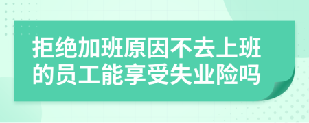 拒絕加班原因不去上班的員工能享受失業(yè)險嗎
