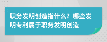 職務(wù)發(fā)明創(chuàng)造指什么？哪些發(fā)明專利屬于職務(wù)發(fā)明創(chuàng)造