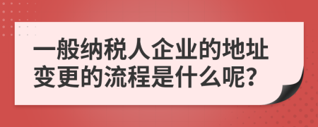 一般納稅人企業(yè)的地址變更的流程是什么呢？