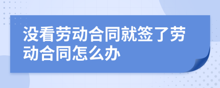沒看勞動(dòng)合同就簽了勞動(dòng)合同怎么辦