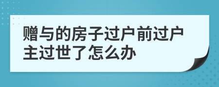 贈(zèng)與的房子過戶前過戶主過世了怎么辦