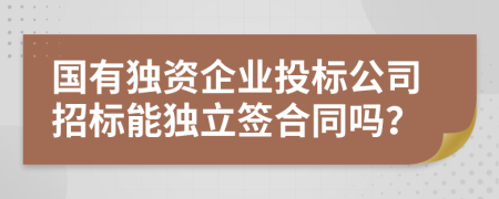 國有獨(dú)資企業(yè)投標(biāo)公司招標(biāo)能獨(dú)立簽合同嗎？