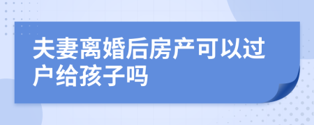 夫妻離婚后房產(chǎn)可以過戶給孩子嗎