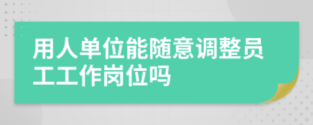 用人單位能隨意調(diào)整員工工作崗位嗎