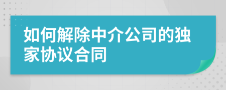 如何解除中介公司的獨(dú)家協(xié)議合同