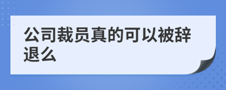 公司裁員真的可以被辭退么