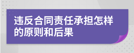 違反合同責(zé)任承擔(dān)怎樣的原則和后果