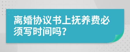 離婚協(xié)議書(shū)上撫養(yǎng)費(fèi)必須寫(xiě)時(shí)間嗎？