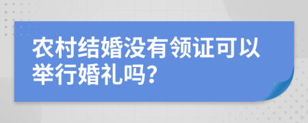 農(nóng)村結婚沒有領證可以舉行婚禮嗎？