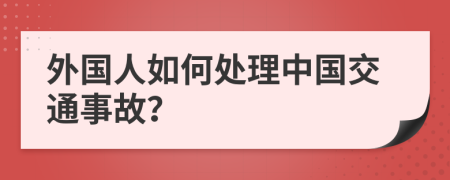 外國人如何處理中國交通事故？