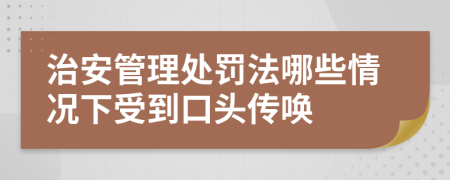治安管理處罰法哪些情況下受到口頭傳喚