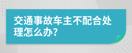 交通事故車主不配合處理怎么辦？