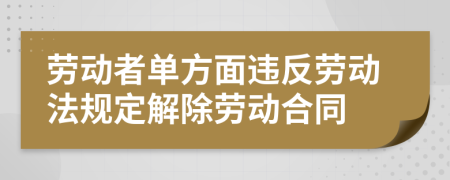 勞動者單方面違反勞動法規(guī)定解除勞動合同