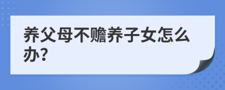 養(yǎng)父母不贍養(yǎng)子女怎么辦？
