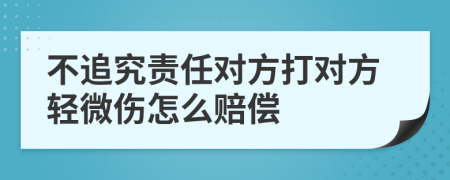 不追究責(zé)任對方打?qū)Ψ捷p微傷怎么賠償