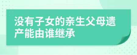 沒有子女的親生父母遺產(chǎn)能由誰繼承