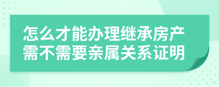 怎么才能辦理繼承房產(chǎn)需不需要親屬關(guān)系證明