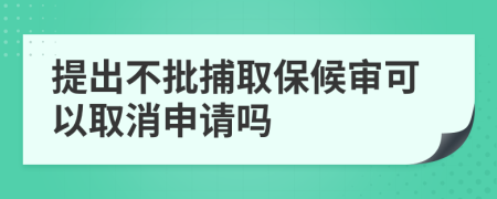 提出不批捕取保候審可以取消申請嗎