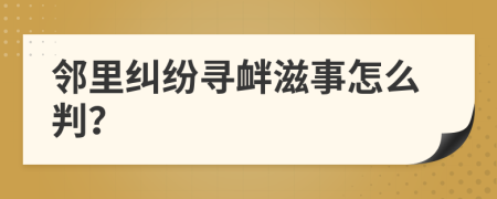 鄰里糾紛尋釁滋事怎么判？