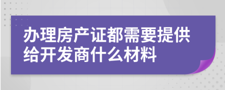 辦理房產證都需要提供給開發(fā)商什么材料