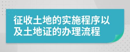 征收土地的實(shí)施程序以及土地證的辦理流程