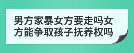 男方家暴女方要走嗎女方能爭取孩子撫養(yǎng)權(quán)嗎