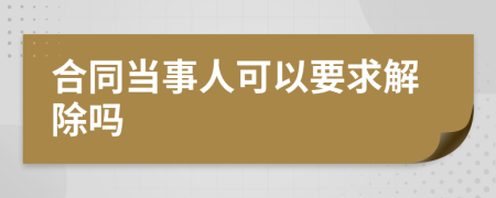 合同當(dāng)事人可以要求解除嗎