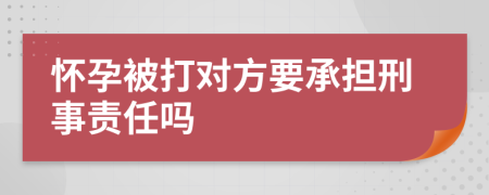 懷孕被打?qū)Ψ揭袚?dān)刑事責(zé)任嗎