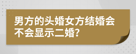 男方的頭婚女方結(jié)婚會不會顯示二婚？