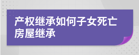 產(chǎn)權(quán)繼承如何子女死亡房屋繼承
