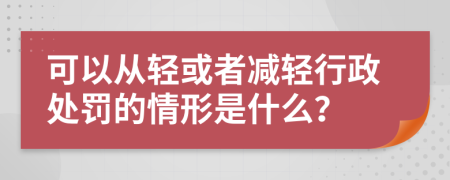 可以從輕或者減輕行政處罰的情形是什么？