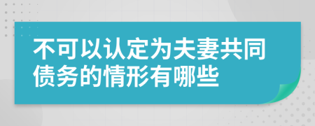 不可以認(rèn)定為夫妻共同債務(wù)的情形有哪些