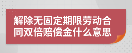 解除無固定期限勞動合同雙倍賠償金什么意思