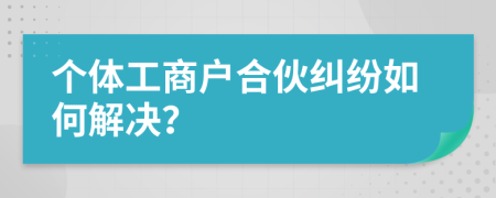 個(gè)體工商戶合伙糾紛如何解決？