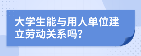 大學生能與用人單位建立勞動關系嗎？