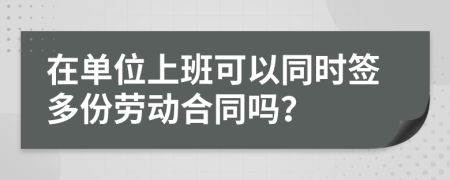 在單位上班可以同時簽多份勞動合同嗎？