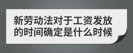 新勞動法對于工資發(fā)放的時間確定是什么時候