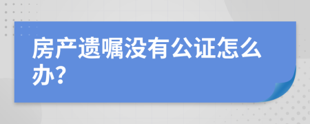 房產遺囑沒有公證怎么辦？